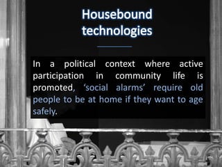In a political context where active
participation in community life is
promoted, ‘social alarms’ require old
people to be at home if they want to age
safely.
 