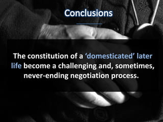 The constitution of a ‘domesticated’ later
life become a challenging and, sometimes,
     never-ending negotiation process.
 