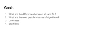 Goals
1. What are the differences between ML and DL?
2. What are the most popular classes of algorithms?
3. Use cases
4. E...