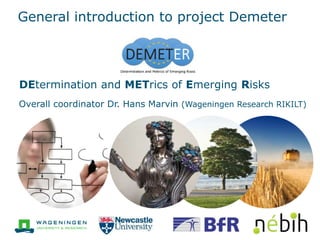 General introduction to project Demeter
DEtermination and METrics of Emerging Risks
Overall coordinator Dr. Hans Marvin (Wageningen Research RIKILT)
 