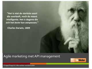 Agile marketing met API management
© AppyThings B.V. Alle rechten voorbehouden
“Het is niet de sterkste soort
die overleeft, noch de meest
intelligente. Het is degene die
zich het beste kan aanpassen.”
Charles Darwin, 1809
 
