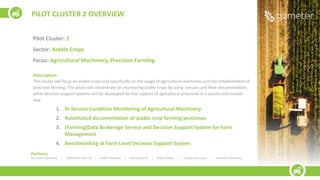 PILOT CLUSTER 2 OVERVIEW
Partners:
John Deere (Germany) | LESPROJEKT (Czechia) | AVINET (Norway) | WODR (Poland) | PSNC (Poland) | m2Xpert (Germany) | Fraunhofer (Germany)
Pilot Cluster: 2
Sector: Arable Crops
Focus: Agricultural Machinery, Precision Farming
Description:
The cluster will focus on arable crops and specifically on the usage of agricultural machinery and the establishment of
precision farming. The pilots will concentrate on monitoring arable crops by using sensors and their documentation,
while decision support systems will be developed for live support of agricultural processes in a secure and trusted
way.
1. In-Service Condition Monitoring of Agricultural Machinery
2. Automated documentation of arable crop farming processes
3. (Farming)Data Brokerage Service and Decision Support System for Farm
Management
4. Benchmarking at Farm Level Decision Support System
 
