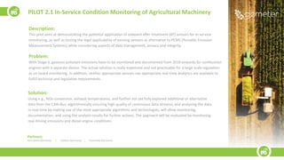 Description:
This pilot aims at demonstrating the potential application of onboard after treatment (AT) sensors for in-service
monitoring, as well as testing the legal applicability of existing sensors as alternative to PEMS (Portable Emission
Measurement Systems) while considering aspects of data management, privacy and integrity.
Problem:
With Stage V, gaseous pollutant emissions have to be monitored and documented from 2019 onwards for combustion
engines with a separate device. The actual solution is really expensive and not practicable for a large scale regulation
as on board monitoring. In addition, neither appropriate sensors nor appropriate real-time analytics are available to
fulfill technical and legislative requirements.
Solution:
Using e.g., NOx-conversion, exhaust temperatures, and further not yet fully explored additional or alternative
data from the CAN-Bus, algorithmically ensuring high quality of continuous data streams, and analyzing the data
in real-time by making use of the most appropriate algorithms and technologies, will allow monitoring,
documentation, and using the analysis results for further actions. The approach will be evaluated by monitoring
real driving emissions and diesel engine conditions.
PILOT 2.1 In-Service Condition Monitoring of Agricultural Machinery
Partners:
John Deere (Germany) | m2Xpert (Germany) | Fraunhofer (Germany)
 