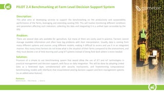 Description:
This pilot aims at developing services to support the benchmarking on the productivity and sustainability
performance of the farms, leveraging and extending existing DSS. This will involve monitoring different conditions
and parameters affecting such indicators, collecting the data and integrating it in a unified layer accessible by the
DSS.
Problem:
There are several data sets available for agriculture, but many of them are rarely used in practice. Farmers cannot
manage available information and often have big problems with their interpretation. Usually, data is coming from
many different systems and sources using different models, making it difficult to access and use it in an integrated
manner. Also many times farmers do not know what is the situation of their farms compared to the environment, and
they must devote a lot of time learning and using ICT systems instead of doing field work where is more needed.
Solution:
Provision of a simple to use benchmarking system that would allow the use of ICT and IoT technologies in
practical management and decision support, with focus on data integration. This will be done by adopting Linked
Data as a federated layer, complemented with security mechanisms, and implementing computational
benchmarking models with interfaces that reuse/extend existing decision support and farm management systems
(as an added value feature).
PILOT 2.4 Benchmarking at Farm Level Decision Support System
Partners:
WODR (Poland) | PSNC (Poland) | 10 farms
 