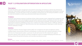 Description:
This pilot will address apiary management and provide the technology and methods to optimize the pollination by
honey bees. Data analytics modules will reason over acquired sensor data and suitable advices will be given to farmers
and beekeepers. The pilot will involve at least one beekeeper and three farms for the testing and validation, and will
be trialed and validated on arable crops, particularly oilseed-rape and buckwheat.
Problem:
Among the many potential responses to pollinator decline, better pesticide control, integrated pest management, and
improved pollinator control and management are particularly important activities. Honeybees and other bee species
are among the most economically valuable pollinators of crop monocultures worldwide, and they play a key role in
improving the production profitability of many crops. In Poland, the number of bee colonies in 2009 was sufficient for
pollination to a minimum degree of ~44% of the area of the main cultivated plants, flowering at a similar time and
needs for pollination increase.
Solution:
Integration of farmers’ Decision Support Systems (DSS), farm management and apiary management systems,
enabling a better communication of farmers and beekeepers to protect bees and to optimise pollination of crops
with the aim of improving their yields. In particular, the pilot will connect the DSS created by the regional
agriculture advisory center, with farm and apiary management systems to manage beekeeping information and
farming activities like planned fertilizations, and to provide new advisory services.
PILOT 5.3 POLLINATION OPTIMISATION IN APICULTURE
Partners:
DNET(RS) | SREM(RS) | UDG(MNE) | Plantaze (MNE) | Sinkovic(RS) | INDATA(GE) | GFA(GE) | ITC(SLO) | FEDE(ES) | WODR(PL) | UPM(ES) | Napierata(PL) | Maciej(PL)
 
