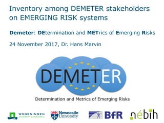 Inventory among DEMETER stakeholders
on EMERGING RISK systems
Demeter: DEtermination and METrics of Emerging Risks
24 November 2017, Dr. Hans Marvin
 