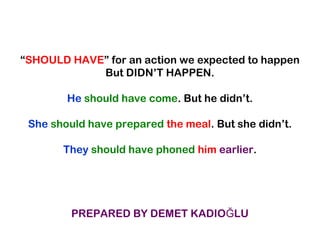 “SHOULD HAVE” for an action we expected to happen
But DIDN’T HAPPEN.
He should have come. But he didn’t.
She should have prepared the meal. But she didn’t.
They should have phoned him earlier.
PREPARED BY DEMET KADIO LUĞ
 