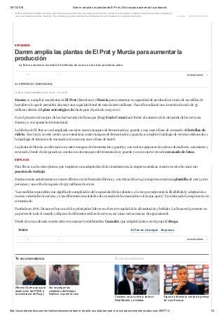 18/11/2016 Damm amplia sus plantas de El Prat y Murcia para aumentar la producció
http://www.elperiodico.com/es/noticias/economia/damm­amplia­sus­plantas­prat­murcia­para­aumentar­produccion­4937714 1/2
EXPANSIÓN
Damm amplía las plantas de El Prat y Murcia para aumentar la
producción
La firma cervecera invertirá 35 millones de euros en los dos próximos años
TEMAS El Prat de Llobregat Empresas
LUNES, 29 DE FEBRERO DEL 2016 ­ 19:12 CET
Damm va a ampliar sus plantas de El Prat (Barcelona) y Murcia para aumentar su capacidad de producción en más de un millón de
hectolitros lo que le permitirá alcanzar una capacidad total de más de siete millones. Para ello realizará una inversión de más de 35
millones dentro del plan estratégico diseñado para el periodo 2015­2017.
Con el proyecto de mejora de las dos factorías la firma que dirige Enric Crous hará frente al aumento de la demanda de las cervezas
Damm y a su expansión internacional.
La fábrica de El Prat se verá ampliada con siete nuevos tanques de fermentación y guarda y una nueva línea de envasado de botellas de
vidrio. En el 2015 en este centro ya se instalaron cuatro tanques de fermentación y guarda, se amplió el catálogo de cervezas elaboradas y
la tipología de formatos de envasado así como una nueva línea de barril.
La planta de Murcia se reforzará con cuatro tanques de fermentación y guarda y con varios equipos en las aéreas de maltería, cocimiento y
envasado. Desde el año pasado ya cuenta con dos tanques de fermentación y guarda y con un nuevo tren de envasado de latas.
EMPLEOS
Para llevar a cabo estos planes, que requieren una adaptación de las instalaciones, la empresa catalana creará en este año unos 100
puestos de trabajo.
Damm cuenta actualmente con nueve fábricas en la Península Ibérica y, con datos del 2014, la empresa sumó una plantilla de casi 3.000
personas y una cifra de negocio de 913 millones de euros.
"Las medidas supondrán una significativa ampliación de la capacidad de las plantas, a la vez que mejorarán la flexibilidad y adaptación a
nuevas variedades de cerveza y a las diferentes necesidades de envasado de los mercados en los que opera", ha subrayado la empresa en un
comunicado.
Fundada en 1876, Damm es hoy uno de los principales líderes en el sector español de la alimentación y bebidas. La firma está presente en
92 países de todo el mundo y dispone de diferentes estilos de cerveza, así como varias marcas de agua mineral.
Desde el 2012, además, cuenta entre sus marcas la emblemática Cacaolat, que adquirió junto con el grupo Cobega.
Te recomendamos Te recomendamos
Esta web utiliza 'cookies' propias y de terceros para ofrecerte una mejor experiencia y servicio. Al navegar o utilizar nuestros servicios, aceptas el
uso que hacemos de las 'cookies'. Sin embargo, puedes cambiar la configuración de 'cookies' en cualquier momento. Acepto Más información
.
18 0 COMENTARIOS 0
EL PERIÓDICO / BARCELONA
18 0 COMENTARIOS 0
 
Alfonso Guerra apoya la
abstención del PSOE a
la investidura de Rajoy
Así se juegan los
yihadistas del Estado
Islámico a quién le toca
hacer el próximo
 
Cristiano se la vuelve a colar al
Real Madrid y a Adidas
Sigue en directo la rueda de prensa
de Luis Enrique
 
 