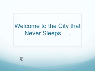 Welcome to the City that Never Sleeps….. 