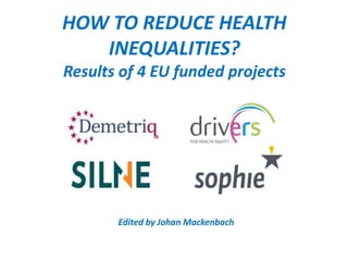 HOW TO REDUCE HEALTH 
INEQUALITIES? 
Results of 4 EU funded projects 
Edited by Johan Mackenbach 
 