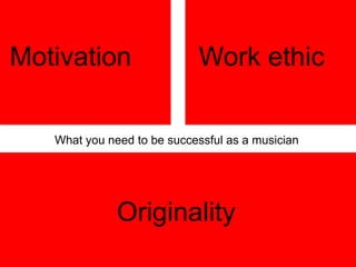 Motivation Work ethic
Originality
What you need to be successful as a musician
 