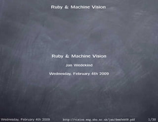 Ruby & Machine Vision




                               Ruby & Machine Vision

                                    Jan Wedekind

                           Wednesday, February 4th 2009




Wednesday, February 4th 2009       http://vision.eng.shu.ac.uk/jan/demfeb09.pdf   1/38
 