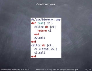 Continuations




                               #!/usr/bin/env ruby
                               def test( c2 )
                                 callcc do |c1|
                                   return c1
                                 end
                                 c2.call
                               end
                               callcc do |c2|
                                 c1 = test( c2 )
                                 c1.call
                               end



Wednesday, February 4th 2009      http://vision.eng.shu.ac.uk/jan/demfeb09.pdf   10/38
 