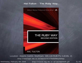 Hal Fulton - The Ruby Way




          Location: Adsetts Centre, Shelfmark: 005.133 RUB FU (LEVEL 2)
                  http://catalogue.shu.ac.uk/search~S1/t?The%20Ruby%20way
Wednesday, February 4th 2009       http://vision.eng.shu.ac.uk/jan/demfeb09.pdf   31/38
 
