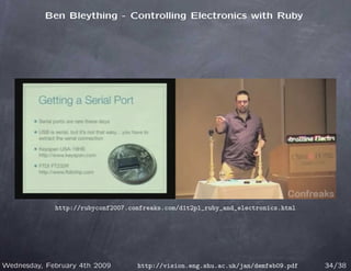 Ben Bleything - Controlling Electronics with Ruby




             http://rubyconf2007.confreaks.com/d1t2p1_ruby_and_electronics.html




Wednesday, February 4th 2009       http://vision.eng.shu.ac.uk/jan/demfeb09.pdf   34/38
 