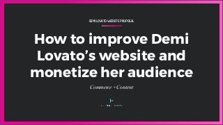 DEMI LOVATO WEBSITE PROPOSAL
How to improve Demi
Lovato’s website and
monetize her audience
Commerce + Content
 
