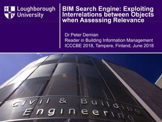 Dr Peter Demian
Reader in Building Information Management
ICCCBE 2018, Tampere, Finland, June 2018
BIM Search Engine: Exploiting
Interrelations between Objects
when Assessing Relevance
 