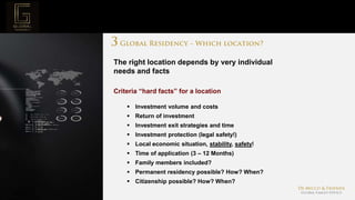 Page  12
Project Mission
Criteria “hard facts” for a location
 Investment volume and costs
 Return of investment
 Investment exit strategies and time
 Investment protection (legal safety!)
 Local economic situation, stability, safety!
 Time of application (3 – 12 Months)
 Family members included?
 Permanent residency possible? How? When?
 Citizenship possible? How? When?
The right location depends by very individual
needs and facts
 