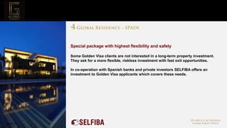 Page  21
Project Mission
Special package with highest flexibility and safety
Some Golden Visa clients are not interested in a long-term property investment.
They ask for a more flexible, riskless investment with fast exit opportunities.
In co-operation with Spanish banks and private investors SELFIBA offers an
investment to Golden Visa applicants which covers these needs.
 