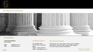 Page  29
Headquarters Europe
Av. Joan Miro 188
07015 Palma de Mallorca
Spain
Phone: +34 871 955 077
eMail: palma@demicco.es
Presented by
Luigi Carlo De Micco
CEO, president
eMail: luigi@demicco.ch
Web: www.demicco.ch
More branches & Partners
UAE (Dubai), Iran, Syria, Egypt, Turkey, India, Somaliland,
South Africa, Cyprus, Russia, Ukraine, Malta, Bulgaria,
UK, Italy, France, Germany, Switzerland
 