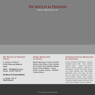 www.demicco.ch
De Micco & Friends
© by De Micco & Friends Group
More Branches
in Spain
International Branches
& Partners
De Micco & Friends
Spain
Madrid, Barcelona, A Coruña, Alicante,
Almería, Altea, Bilbao, Cádiz, Granada,
Gran Canaria, Ibiza, Marbella, Málaga,
Murcia, Onda (Castellón), Oviedo,
Sevilla, Tenerife, Valencia, Valladolid,
Vizcaya (Getxo)...
C. Llorenc y Vicens 3
07002 Palma de Mallorca
Spain
eMail: office@demicco.es
Phone: +34 871 955 077
De Micco & Friends Madrid
C./ Alcalá, 149; 3º
28009 Madrid
ZURICH, FRANKFURT, PARIS, MILAN, MONACO,
BUKAREST, SOFIA, IZMIR, MALTA, ANKARA,
ISTANBUL, SOFIA, RABAT, CASA BLANCA,
TRIPOLI, CYPRUS (LIMASSOL), MOSCOW, ST.
PETERSBURG, TEHRAN, PUNE (INDIA), DAMAS-
CUS, DUBAI, BAHRAIN, RIAD, ABU DHABI,
SINGAPORE, SIDNEY, NEW YORK, LOS ANGE-
LES, LAS VEGAS, SAN FRANCISCO, DALAS,
TOKYO, PANAMA, BOGOTA, LIMA, CARACAS,
SANTIAGO DE CHILE, RIO DE JANEIRO, CUIDAD
DE MEXICO, BUENOS AIRES, COSTA RICA (SAN
JOSE), SANTO DOMINGO, CUBA (LA HABANA)...
 
