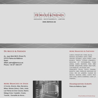 www.demicco.es
© by De Micco & Friends Group
More Branches in Spain
A Coruña, Almería, Altea, Barcelona,
Bilbao, Bizkaia (Getxo), Cádiz, Lleida
Las Palmas de Gran Canaria, Madrid,
Málaga Onda / Castellón, Oviedo,
Tenerife, Granadilla de Abona...
More Branches & Partners
ZURICH, FRANKFURT, PARIS, MILAN,
MONACO, BUKAREST, SOFIA, IZMIR,
ANKARA, ISTANBUL, SOFIA, RABAT, CASA
BLANCA, TRIPOLI, CYPRUS (LIMASSOL),
MOSCOW, ST PETERSBURG, PUNE
(INDIA), DUBAI, BAHRAIN, RIAD, ABU
DHABI, SINGAPORE, SIDNEY, NEW YORK,
LOS ANGELES, LAS VEGAS, SAN
FRANCISCO, DALAS, TOKYO, PANAMA,
BOGOTA, LIMA, CARACAS, SANTIAGO DE
CHILE, RIO DE JANEIRO, CUIDAD DE
MEXICO, BUENOS AIRES, COSTA RICA
(SAN JOSE), SANTO DOMINGO, CUBA (LA
HABANA)...
Headquarters Europe
Palma de Mallorca, Spain
De Micco & Friends
Av. Joan Miró188 E (Porto Pi)
07015 Palma de Mallorca
Spain
eMail: palma@demicco.es
Phone: +34 871 955 077
 