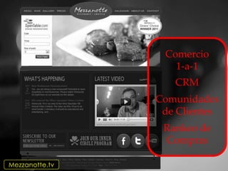 Comercio
                   1-a-1
                   CRM
                Comunidades
                 de Clientes
                 Rankeo de
                 Compras

Mezzanotte.tv
 