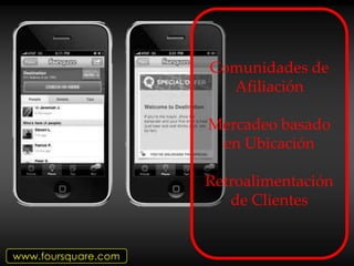 Comunidades de
                       Afiliación

                     Mercadeo basado
                      en Ubicación

                     Retroalimentación
                        de Clientes


www.foursquare.com
 