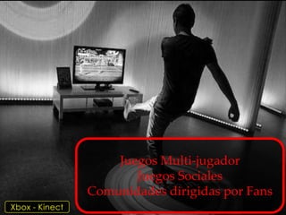 Juegos Multi-jugador
                       Juegos Sociales
                Comunidades dirigidas por Fans
Xbox - Kinect
 