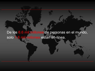 De los 6.6 mil millones de personas en el mundo,
solo 1.6 mil millones están en-línea.
 