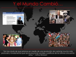 Y el Mundo Cambió…




  “No hay duda de que estamos en medio de una revolución de carácter mucho más
profundo y fundamental que las revoluciones sociales y políticas de los últimos cincuenta
                                años.” - Arthur Erickson
 