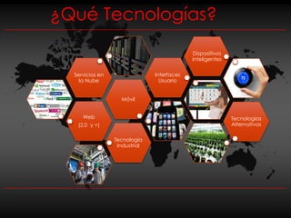¿Qué Tecnologías?
                                            Dispositivos
                                            Inteligentes

  Servicios en                 Interfaces
    la Nube                      Usuario


                   Móvil


     Web                                                   Tecnologías
   (2.0 y +)                                               Alternativas

                 Tecnología
                  Industrial
 