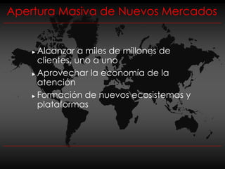 Apertura Masiva de Nuevos Mercados


    ► Alcanzar a miles de millones de
      clientes, uno a uno
    ► Aprovechar la economía de la

      atención
    ► Formación de nuevos ecosistemas y

      plataformas
 