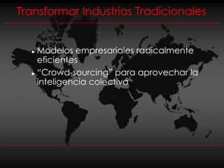 Transformar Industrias Tradicionales


  ► Modelos empresariales radicalmente
    eficientes
  ► “Crowd-sourcing” para aprovechar la

    inteligencia colectiva
 