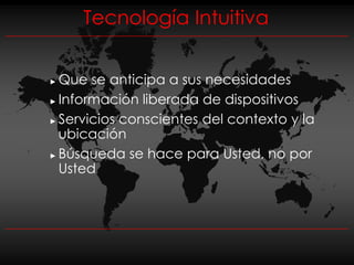 Tecnología Intuitiva


► Que se anticipa a sus necesidades
► Información liberada de dispositivos

► Servicios conscientes del contexto y la

  ubicación
► Búsqueda se hace para Usted, no por

  Usted
 