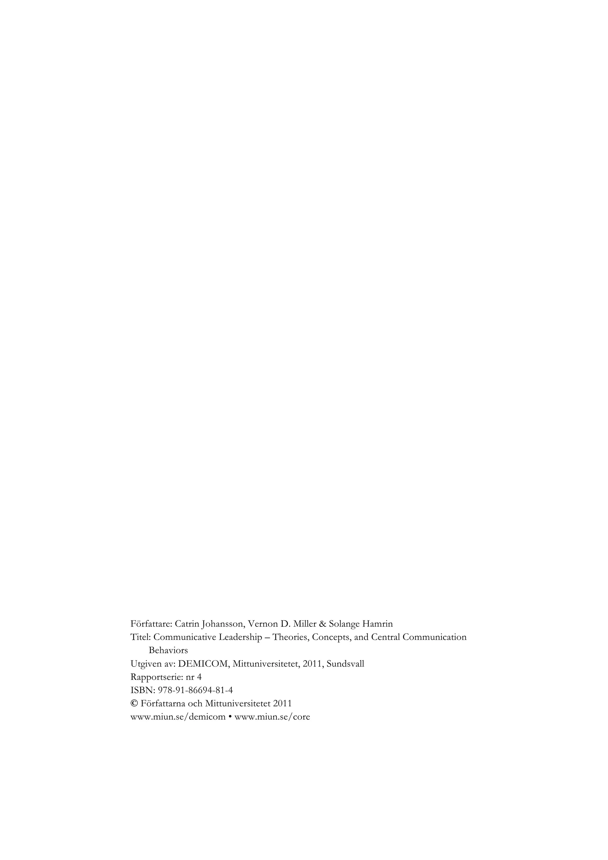 Författare: Catrin Johansson, Vernon D. Miller & Solange Hamrin
Titel: Communicative Leadership – Theories, Concepts, and Central Communication
Behaviors
Utgiven av: DEMICOM, Mittuniversitetet, 2011, Sundsvall
Rapportserie: nr 4
ISBN: 978-91-86694-81-4
© Författarna och Mittuniversitetet 2011
www.miun.se/demicom • www.miun.se/core
 