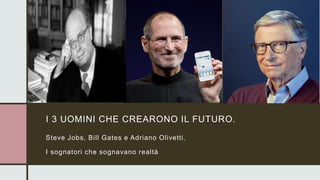 I 3 UOMINI CHE CREARONO IL FUTURO.
Steve Jobs, Bill Gates e Adriano Olivetti.
I sognatori che sognavano realtà.
 