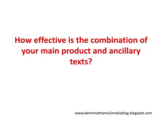 How effective is the combination of your main product and ancillary texts? www.demimottrama2mediablog.blogspot.com 