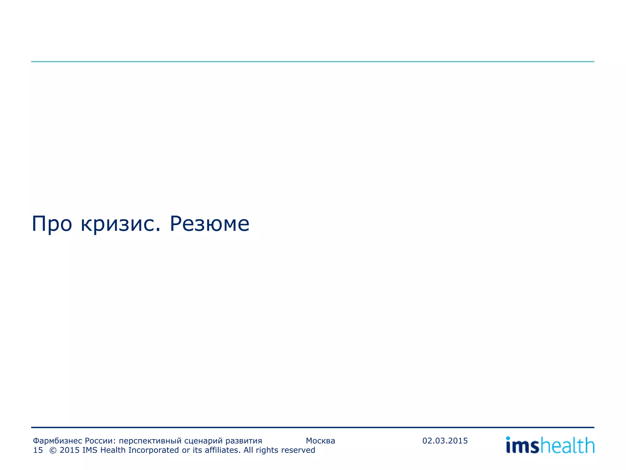 Про кризис. Резюме
© 2015 IMS Health Incorporated or its affiliates. All rights reserved15
Фармбизнес России: перспективный сценарий развития Москва 02.03.2015
 