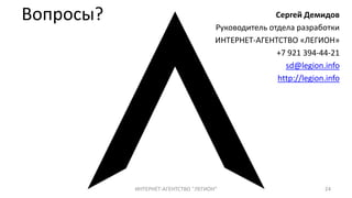 Вопросы? Сергей Демидов
Руководитель отдела разработки
ИНТЕРНЕТ-АГЕНТСТВО «ЛЕГИОН»
+7 921 394-44-21
sd@legion.info
http://legion.info
24ИНТЕРНЕТ-АГЕНТСТВО "ЛЕГИОН"
 