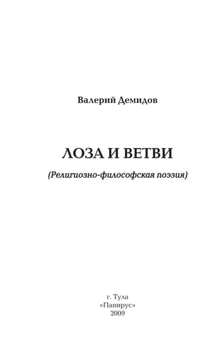 Валерий Демидов




   ЛОЗА И ВЕТВИ
(Религиознофилософская поэзия)




             г. Тула
           «Папирус»
              2009
 