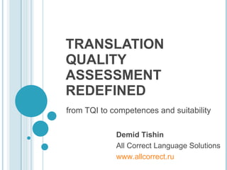 TRANSLATION QUALITY ASSESSMENT REDEFINED from TQI to competences and suitability Demid Tishin All Correct Language Solutions www.allcorrect.ru   