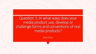 Question 1: In what ways does your
media product use, develop or
challenge forms and conventions of real
media products?
Demi Finch
 