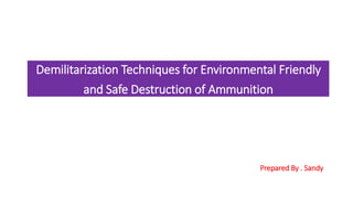 Demilitarization Techniques for Environmental Friendly
and Safe Destruction of Ammunition
Prepared By . Sandy
 