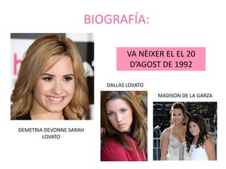 BIOGRAFÍA:
VA NÈIXER EL EL 20
D’AGOST DE 1992
DALLAS LOVATO
MADISON DE LA GARZA
DEMETRIA DEVONNE SARAH
LOVATO