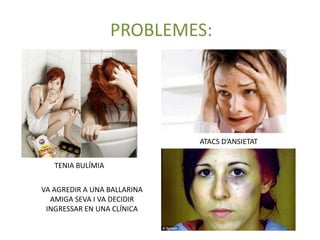 PROBLEMES:
ATACS D’ANSIETAT
TENIA BULÍMIA
VA AGREDIR A UNA BALLARINA
AMIGA SEVA I VA DECIDIR
INGRESSAR EN UNA CLÍNICA