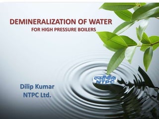 DEMINERALIZATION OF WATER
FOR HIGH PRESSURE BOILERS
Dilip Kumar
NTPC Ltd.
 