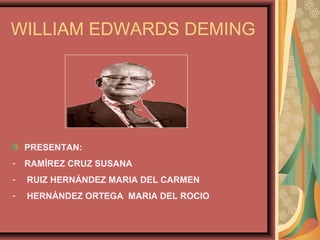 WILLIAM EDWARDS DEMING




    PRESENTAN:
-   RAMÍREZ CRUZ SUSANA
-   RUIZ HERNÁNDEZ MARIA DEL CARMEN
-   HERNÁNDEZ ORTEGA MARIA DEL ROCIO
 