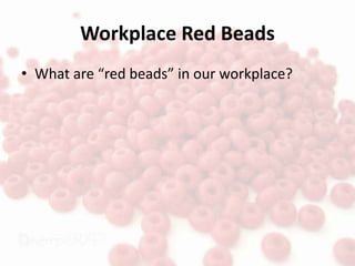Workplace Red Beads
• What are “red beads” in our workplace?
 