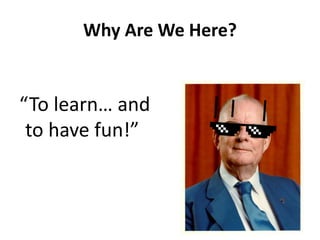 Why Are We Here?
“To learn… and
to have fun!”
 